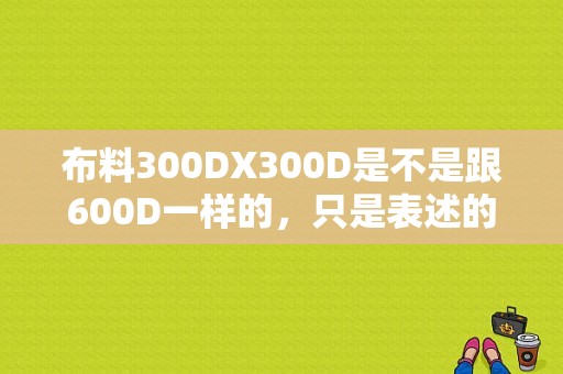 布料300DX300D是不是跟600D一样的，只是表述的不同？面料600d